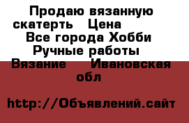 Продаю вязанную скатерть › Цена ­ 3 000 - Все города Хобби. Ручные работы » Вязание   . Ивановская обл.